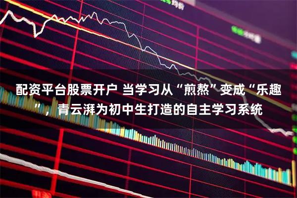 配资平台股票开户 当学习从“煎熬”变成“乐趣”，青云湃为初中生打造的自主学习系统