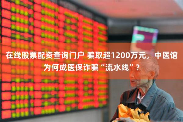 在线股票配资查询门户 骗取超1200万元，中医馆为何成医保诈骗“流水线”？