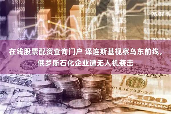 在线股票配资查询门户 泽连斯基视察乌东前线，俄罗斯石化企业遭无人机袭击