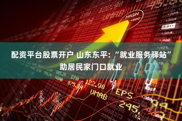 配资平台股票开户 山东东平: “就业服务驿站”助居民家门口就业