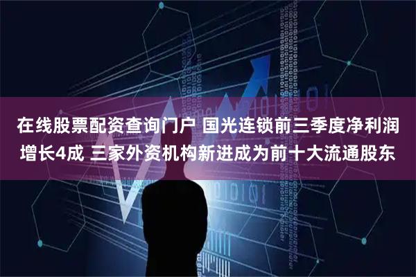 在线股票配资查询门户 国光连锁前三季度净利润增长4成 三家外资机构新进成为前十大流通股东