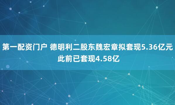 第一配资门户 德明利二股东魏宏章拟套现5.36亿元 此前已套现4.58亿