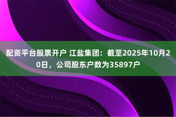 配资平台股票开户 江盐集团：截至2025年10月20日，公司股东户数为35897户