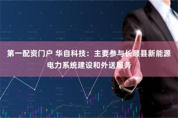 第一配资门户 华自科技：主要参与长顺县新能源电力系统建设和外送服务