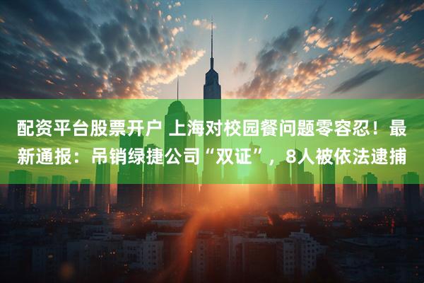 配资平台股票开户 上海对校园餐问题零容忍！最新通报：吊销绿捷公司“双证”，8人被依法逮捕