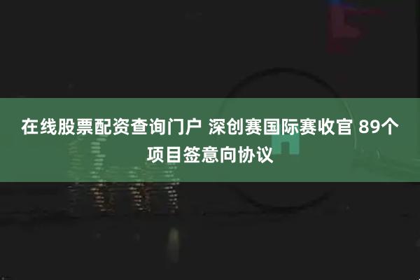 在线股票配资查询门户 深创赛国际赛收官 89个项目签意向协议