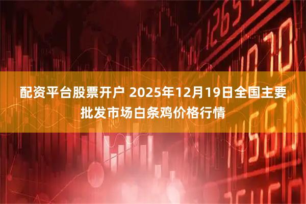 配资平台股票开户 2025年12月19日全国主要批发市场白条鸡价格行情