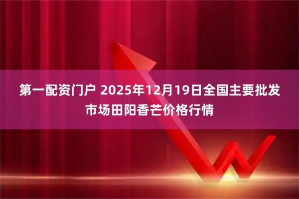 第一配资门户 2025年12月19日全国主要批发市场田阳香芒价格行情