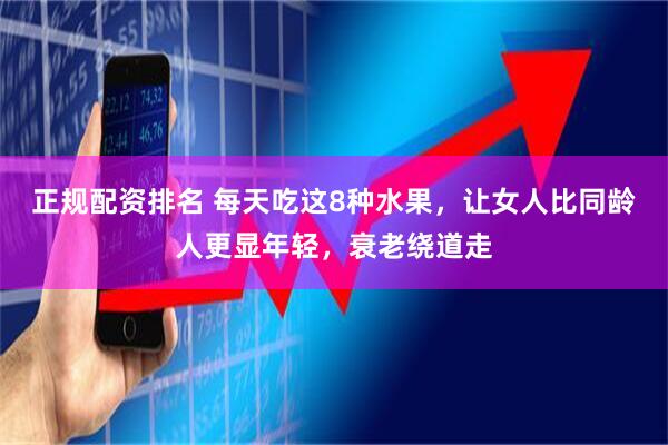 正规配资排名 每天吃这8种水果，让女人比同龄人更显年轻，衰老绕道走