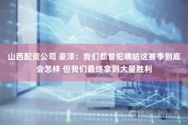 山西配资公司 豪泽：我们都曾犯嘀咕这赛季到底会怎样 但我们最终拿到大量胜利