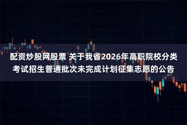配资炒股网股票 关于我省2026年高职院校分类考试招生普通批次未完成计划征集志愿的公告
