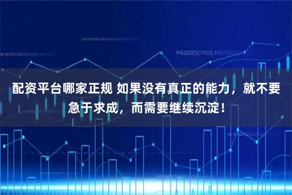 配资平台哪家正规 如果没有真正的能力，就不要急于求成，而需要继续沉淀！