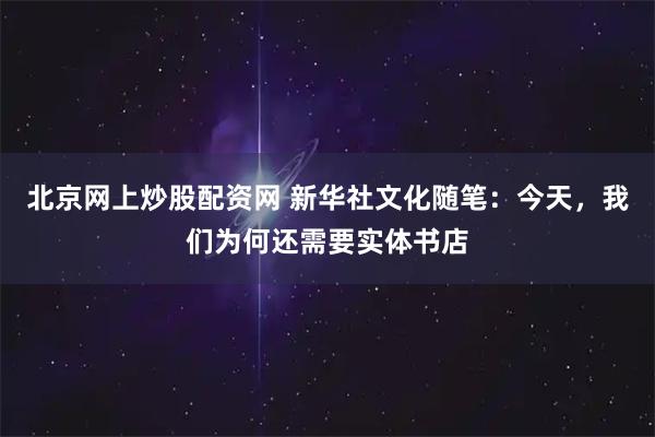 北京网上炒股配资网 新华社文化随笔：今天，我们为何还需要实体书店