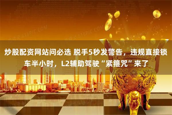 炒股配资网站问必选 脱手5秒发警告，违规直接锁车半小时，L2辅助驾驶“紧箍咒”来了
