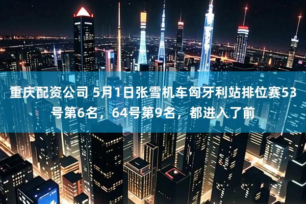 重庆配资公司 5月1日张雪机车匈牙利站排位赛53号第6名，64号第9名，都进入了前