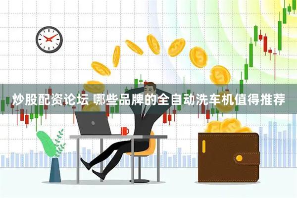 炒股配资论坛 哪些品牌的全自动洗车机值得推荐