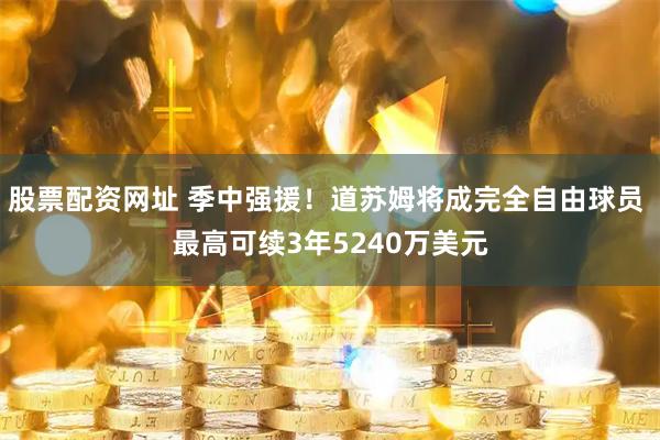 股票配资网址 季中强援！道苏姆将成完全自由球员 最高可续3年5240万美元
