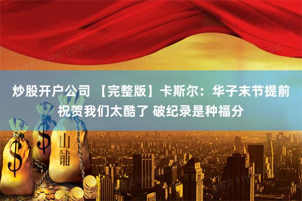 炒股开户公司 【完整版】卡斯尔：华子末节提前祝贺我们太酷了 破纪录是种福分