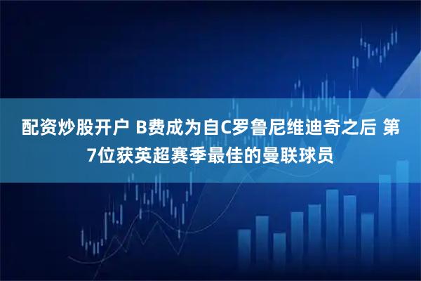 配资炒股开户 B费成为自C罗鲁尼维迪奇之后 第7位获英超赛季最佳的曼联球员