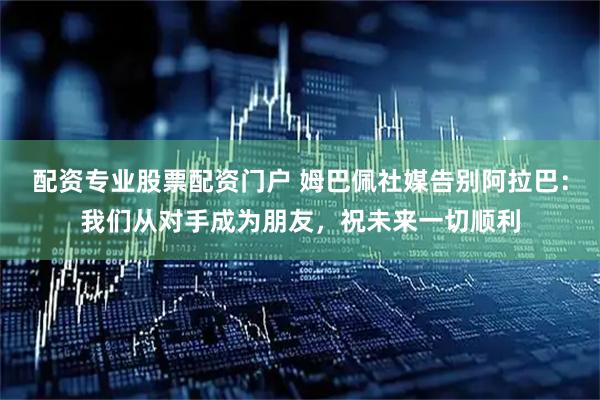 配资专业股票配资门户 姆巴佩社媒告别阿拉巴：我们从对手成为朋友，祝未来一切顺利