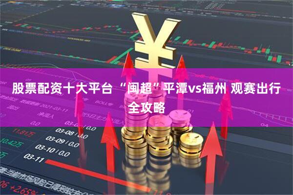 股票配资十大平台 “闽超”平潭vs福州 观赛出行全攻略