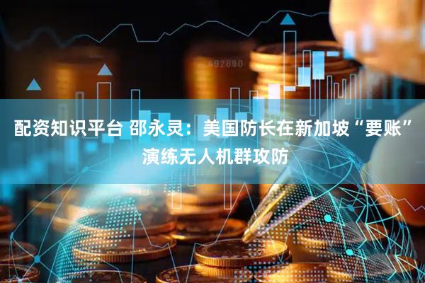 配资知识平台 邵永灵：美国防长在新加坡“要账” 演练无人机群攻防