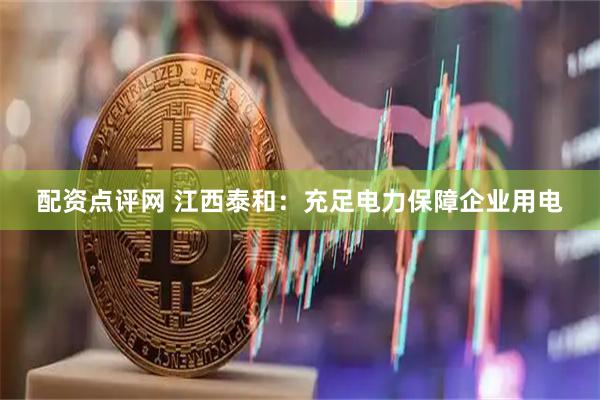 配资点评网 江西泰和：充足电力保障企业用电