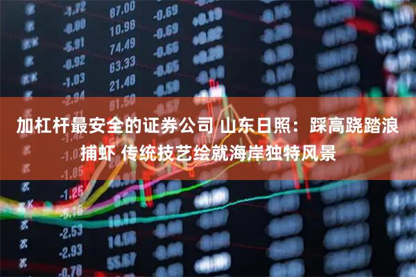 加杠杆最安全的证券公司 山东日照：踩高跷踏浪捕虾 传统技艺绘就海岸独特风景