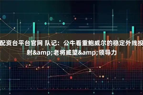 配资台平台官网 队记：公牛看重鲍威尔的稳定外线投射&老将威望&领导力