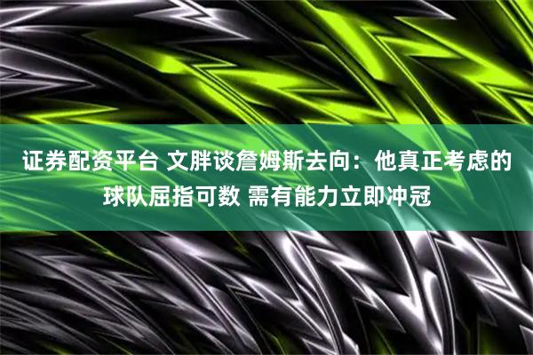 证券配资平台 文胖谈詹姆斯去向：他真正考虑的球队屈指可数 需有能力立即冲冠