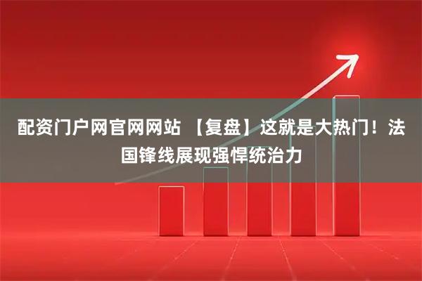 配资门户网官网网站 【复盘】这就是大热门！法国锋线展现强悍统治力