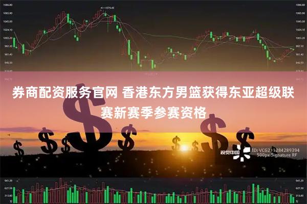 券商配资服务官网 香港东方男篮获得东亚超级联赛新赛季参赛资格